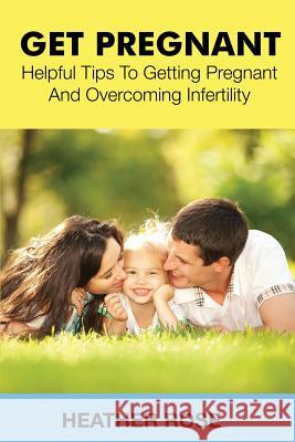 Get Pregnant: Helpful Tips to Getting Pregnant and Overcoming Infertility Heather Rose 9781633830578 Speedy Publishing LLC - książka