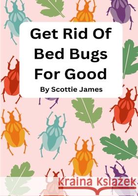 Get Rid Of Bed Bugs For Good: How To Stop Those Ugly Critters Before They Bite You! Scottie James 9781304260109 Lulu.com - książka