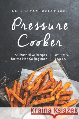 Get the Most Out of Your Pressure Cooker: 50 Must Have Recipes for the Not-So Beginner Julia Chiles 9781686958922 Independently Published - książka