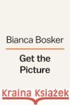 Get the Picture: A Mind-Bending Journey Among the Inspired Artists and Obsessive Art Fiends Who Taught Me How to See Bianca Bosker 9780525562207 Viking