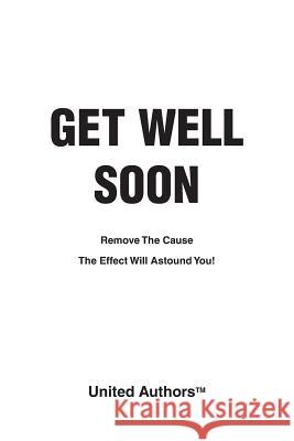 Get Well Soon - Remove the cause the effect will astound you! Authors, United 9781906645670 Grosvenor House Publishing Limited - książka