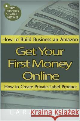 Get Your First Money Online: How to Build Business an Amazon and How to Create Private-Label Product Lara Blond 9781723161063 Createspace Independent Publishing Platform - książka