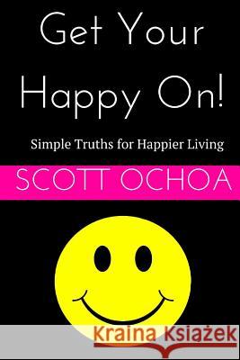 Get Your Happy On!: Simple Truths for Happier Living Scott Ochoa 9781506159270 Createspace - książka