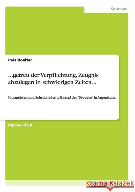 ...getreu der Verpflichtung, Zeugnis abzulegen in schwierigen Zeiten...: Journalisten und Schriftsteller während des Proceso in Argentinien Hoelter, Inés 9783640663057 Grin Verlag - książka