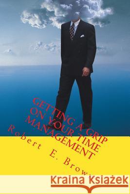 Getting a Grip on Your Time Management: Taking back your life and improving your health, one small step at a time Brown, Robert E. 9781533243218 Createspace Independent Publishing Platform - książka