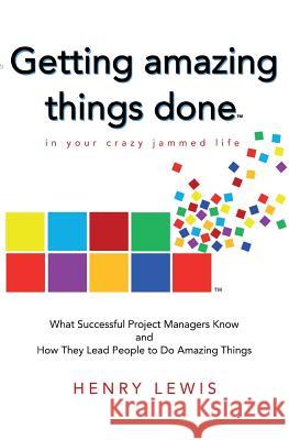 Getting Amazing Things Done in Your Crazy Jammed Life: What Successful Project Managers Know and How They Lead People to Do Amazing Things Henry Lewis 9781983703720 Createspace Independent Publishing Platform - książka