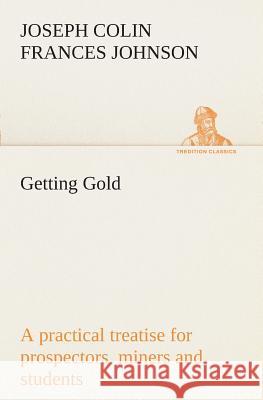 Getting Gold: a practical treatise for prospectors, miners and students J C F (Joseph Colin Frances) Johnson 9783849508548 Tredition Classics - książka