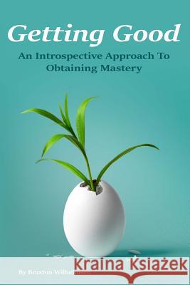 Getting Good: An Introspective Approach to Obtaining Mastery Braxton Wilhelmsen 9781539722847 Createspace Independent Publishing Platform - książka