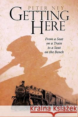 Getting Here: From a Seat on a Train to a Seat on the Bench Peter Ney 9781440171383 iUniverse - książka