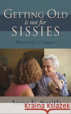 Getting Old is Not for Sissies: Memoir of a Caregiver Anne E Smith 9781545629970 Xulon Press - książka