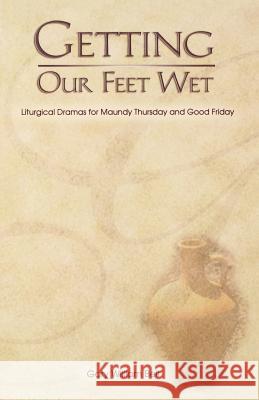 Getting Our Feet Wet: Liturgical Dramas for Maundy Thursday and Good Friday Gary William Bell 9780788018640 CSS Publishing Company - książka