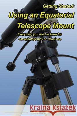 Getting Started: Using an Equatorial Telescope Mount: Everything you need to know for astrophotography or visual use Hall, Allan 9781545163092 Createspace Independent Publishing Platform - książka