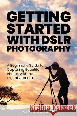Getting Started With DSLR Photography: A Beginner's Guide to Capturing Beautiful Photos With Your Digital Camera Kevin Jobson 9781637608593 Hym - książka