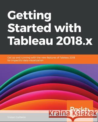 Getting Started with Tableau 2018.x: Get up and running with the new features of Tableau 2018 for impactful data visualization Tristan Guillevin 9781788838689 Packt Publishing Limited - książka