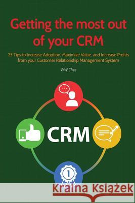Getting the Most Out of Your Crm: 25 Tips to Increase Adoption, Maximize Value and Increase Profits from Your Customer Relationship Management System Ww Chee 9781981131020 Createspace Independent Publishing Platform - książka