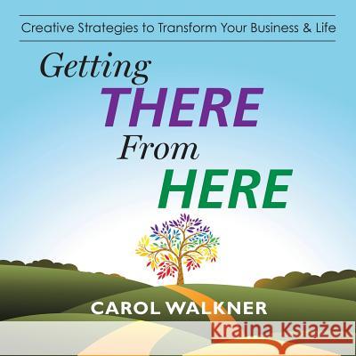 Getting There from Here: Creative Strategies to Transform Your Business & Life Carol Walkner 9781504331418 Balboa Press - książka