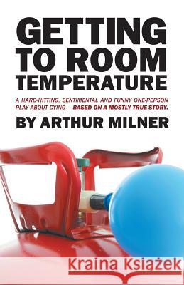Getting to Room Temperature: A Hard-hitting, Sentimental and Funny One-person Play about Dying - Based on a Mostly True Story Arthur Milner 9781491798669 iUniverse - książka