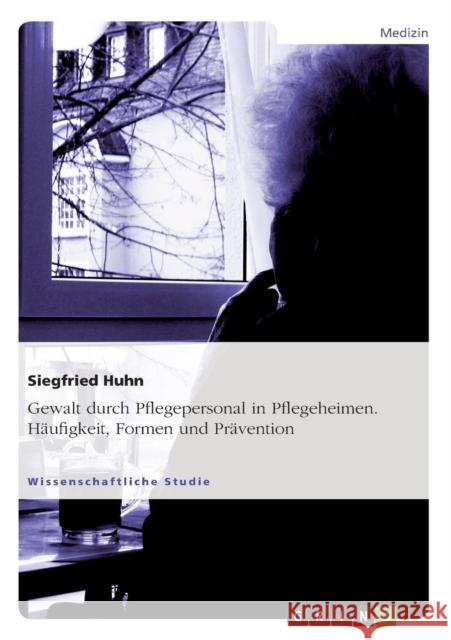 Gewalt durch Pflegepersonal in Pflegeheimen. Häufigkeit, Formen und Prävention Huhn, Siegfried 9783656759706 Grin Verlag Gmbh - książka