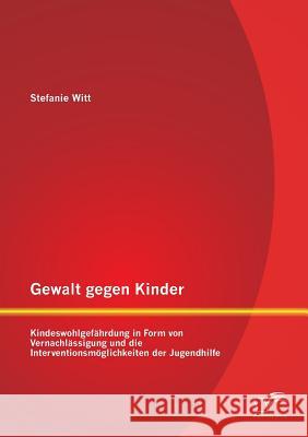 Gewalt gegen Kinder: Kindeswohlgefährdung in Form von Vernachlässigung und die Interventionsmöglichkeiten der Jugendhilfe Witt, Stefanie 9783958509900 Diplomica Verlag Gmbh - książka