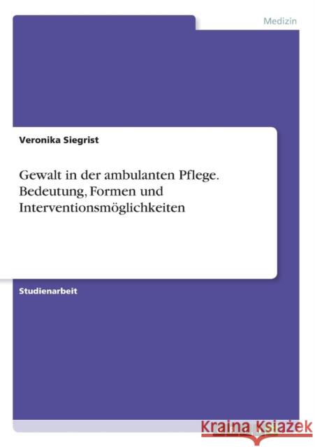 Gewalt in der ambulanten Pflege. Bedeutung, Formen und Interventionsmöglichkeiten Veronika Siegrist 9783668355576 Grin Verlag - książka