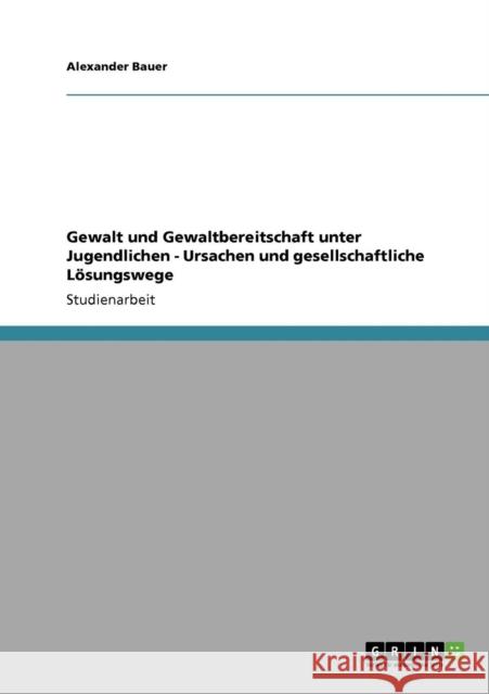 Gewalt und Gewaltbereitschaft unter Jugendlichen - Ursachen und gesellschaftliche Lösungswege Bauer, Alexander 9783640257034 GRIN Verlag - książka