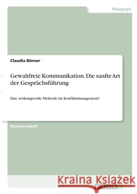 Gewaltfreie Kommunikation. Die sanfte Art der Gesprächsführung: Eine wirkungsvolle Methode im Konfliktmanagement? Börner, Claudia 9783346293442 Grin Verlag - książka