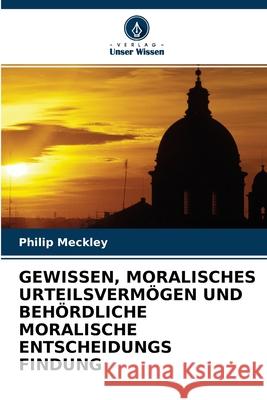 Gewissen, Moralisches Urteilsvermögen Und Behördliche Moralische Entscheidungs Findung Philip Meckley 9786203170207 Verlag Unser Wissen - książka