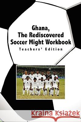 Ghana, the Rediscovered Soccer Might Workbook: Teachers' Edition Bonna, Okyere Mba 9781441542724 Xlibris Corporation - książka