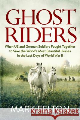 Ghost Riders: When US and German Soldiers Fought Together to Save the World's Most Beautiful Horses in the Last Days of World War II Mark Felton 9780306825590 Da Capo Press - książka