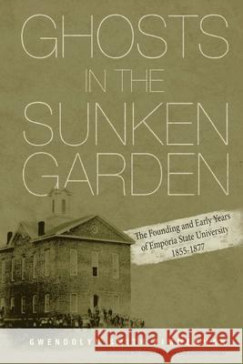 Ghosts in the Sunken Garden: The Founding and Early Years of Emporia State University Gwendolyn Smith Zimmerman Mary K. Zimmerman Ellen Hansen 9781942005469 Content X Design - książka