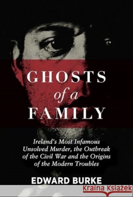 Ghosts of a Family: Ireland’s Most Infamous Unsolved Murder, the Outbreak of the Civil War and the Origins of the Modern Troubles Edward Burke 9781785375224 Merrion Press - książka