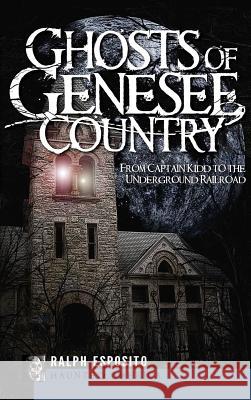 Ghosts of Genesee Country: From Captain Kidd to the Underground Railroad Ralph Esposito 9781540234704 History Press Library Editions - książka