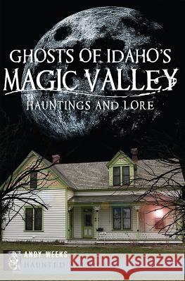 Ghosts of Idaho's Magic Valley:: Hauntings and Lore Andy Weeks 9781609496012 History Press - książka