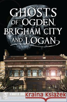 Ghosts of Ogden, Brigham City and Logan Jennifer Jones 9781467137850 History Press - książka