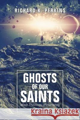 Ghosts of Our Saints: More Theology of Humanity in the Universe Richard K. Perkins 9781490796628 Trafford Publishing - książka