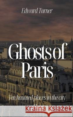 Ghosts of Paris: Ten Haunted Places in the City of Love Edward Turner   9798215161166 Oliver Lancaster - książka