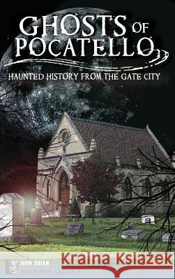 Ghosts of Pocatello: Haunted History from the Gate City John Brian 9781540208224 History Press Library Editions - książka