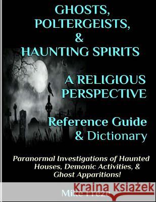 GHOSTS, POLTERGEISTS, & HAUNTING SPIRITS A Religious Perspective Reference Guide & Dictionary: Haunted Houses... Demonic Activity & Apparitions.. The Freze, Mike 9781523670291 Createspace Independent Publishing Platform - książka