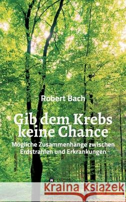 Gib dem Krebs keine Chance: Mögliche Zusammenhänge zwischen Erdstrahlen und Erkrankungen Bach, Robert 9783347011748 Tredition Gmbh - książka