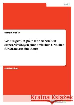 Gibt es genuin politische neben den standardmäßigen ökonomischen Ursachen für Staatsverschuldung? Martin Weber 9783638870023 Grin Verlag - książka