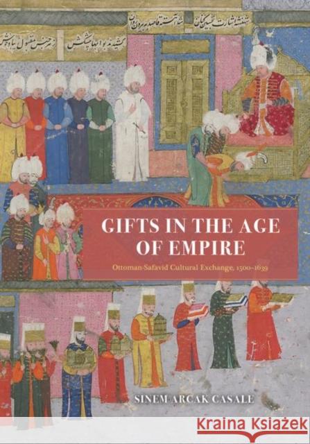 Gifts in the Age of Empire: Ottoman-Safavid Cultural Exchange, 1500-1639 Sinem Arcak Casale 9780226820422 The University of Chicago Press - książka