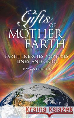 Gifts of Mother Earth: Earth Energies, Vortexes, Lines, and Grids Jaap Van Etten, PhD   9781891824869 Light Technology Publications - książka