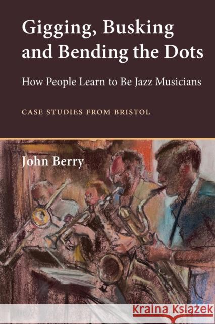 Gigging, Busking and Bending the Dots: How People Learn to Be Jazz Musicians. Case Studies from Bristol Berry, John 9783034309622 Peter Lang Gmbh, Internationaler Verlag Der W - książka