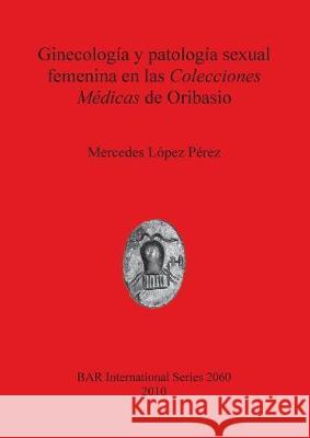 Ginecología y patología sexual femenina en las Colecciones Médicas de Oribasio López Pérez, Mercedes 9781407305516 British Archaeological Reports - książka