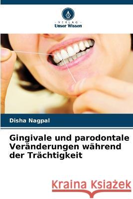 Gingivale und parodontale Ver?nderungen w?hrend der Tr?chtigkeit Disha Nagpal 9786205617335 Verlag Unser Wissen - książka