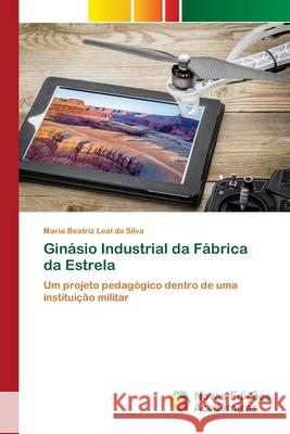 Ginásio Industrial da Fábrica da Estrela : Um projeto pedagógico dentro de uma instituição militar Leal da Silva, Maria Beatriz 9786202187015 Novas Edicioes Academicas - książka