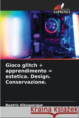 Gioco glitch + apprendimento = estetica. Design. Conservazione. Beatriz Albuquerque   9786205893906 Edizioni Sapienza - książka