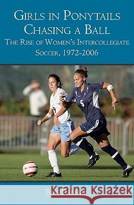 Girls in Ponytails Chasing a Ball: The Rise of Women's Intercollegiate Soccer, 1972-2006 Bill Palmer 9781419680663 Booksurge Publishing - książka