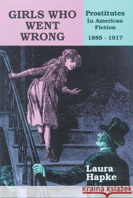 Girls Who Went Wrong: Prostitutes in American Fiction, 1885-1917 Hapke, Laura 9780879724740 Bowling Green State University Popular Press - książka