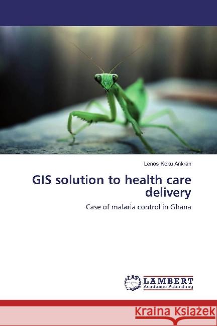 GIS solution to health care delivery : Case of malaria control in Ghana Ankrah, Lenos Koku 9783330318526 LAP Lambert Academic Publishing - książka